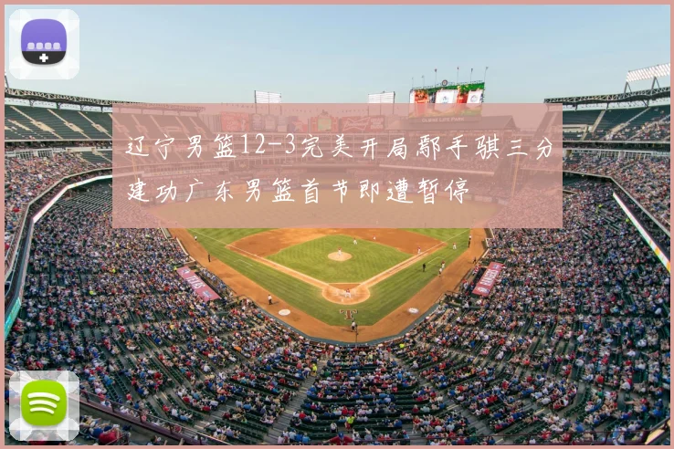 辽宁男篮12-3完美开局鄢手骐三分建功广东男篮首节即遭暂停