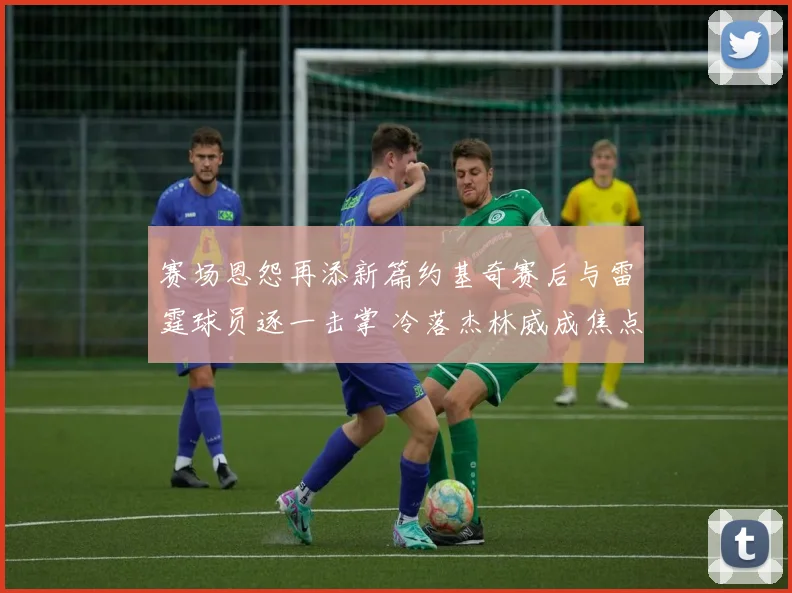 赛场恩怨再添新篇约基奇赛后与雷霆球员逐一击掌 冷落杰林威成焦点