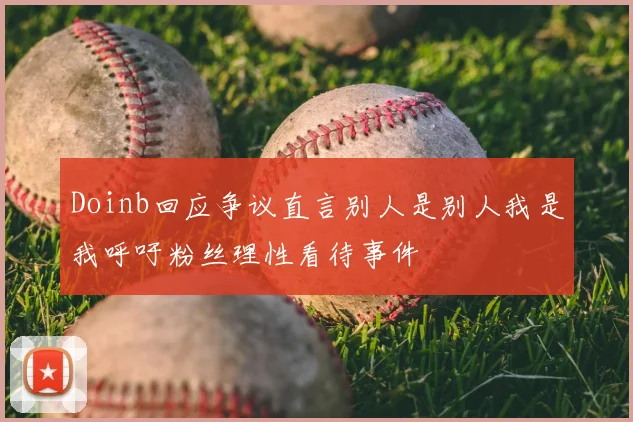 Doinb回应争议直言别人是别人我是我呼吁粉丝理性看待事件