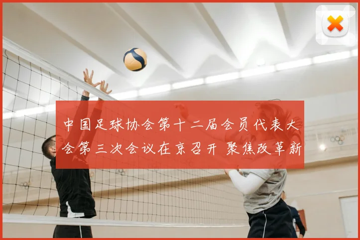 中国足球协会第十二届会员代表大会第三次会议在京召开 聚焦改革新征程