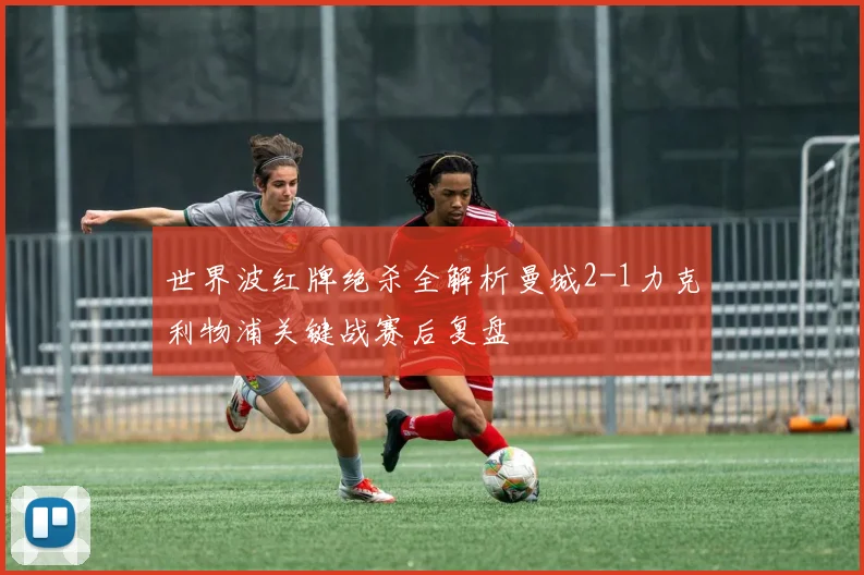 世界波红牌绝杀全解析曼城2-1力克利物浦关键战赛后复盘
