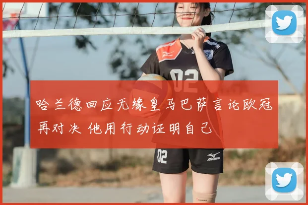 哈兰德回应无缘皇马巴萨言论欧冠再对决 他用行动证明自己