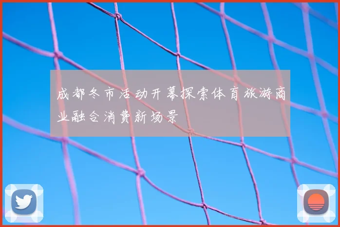 成都冬市活动开幕探索体育旅游商业融合消费新场景
