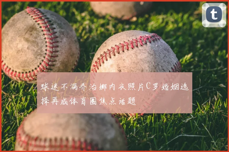 球迷不满乔治娜内衣照片C罗婚姻选择再成体育圈焦点话题