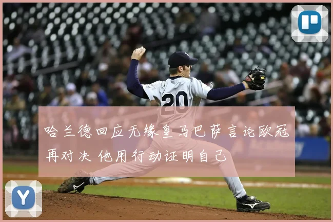 哈兰德回应无缘皇马巴萨言论欧冠再对决 他用行动证明自己