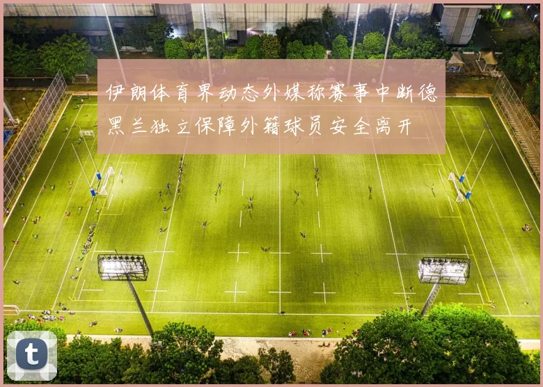 伊朗体育界动态外媒称赛事中断德黑兰独立保障外籍球员安全离开