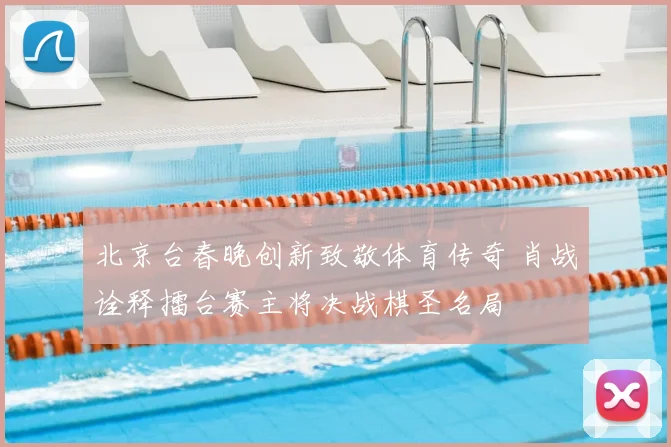 北京台春晚创新致敬体育传奇 肖战诠释擂台赛主将决战棋圣名局