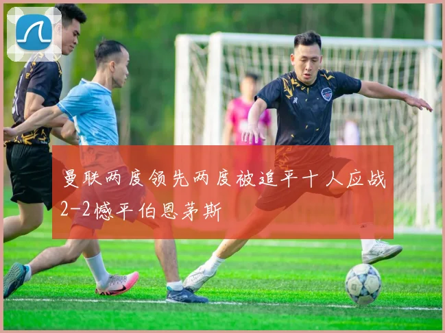 曼联两度领先两度被追平十人应战2-2憾平伯恩茅斯