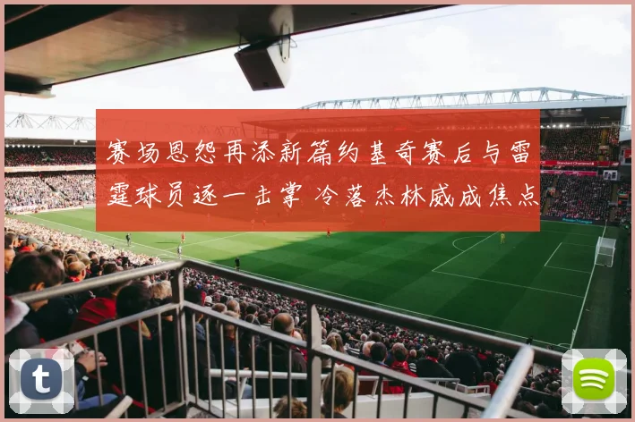 赛场恩怨再添新篇约基奇赛后与雷霆球员逐一击掌 冷落杰林威成焦点