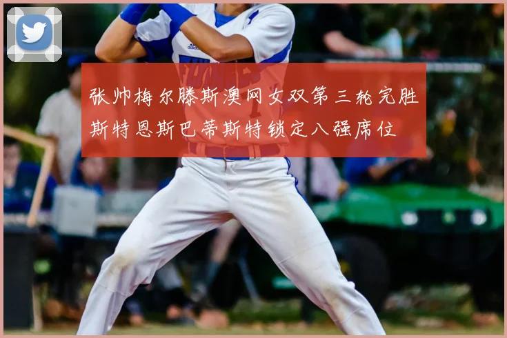 张帅梅尔滕斯澳网女双第三轮完胜斯特恩斯巴蒂斯特锁定八强席位