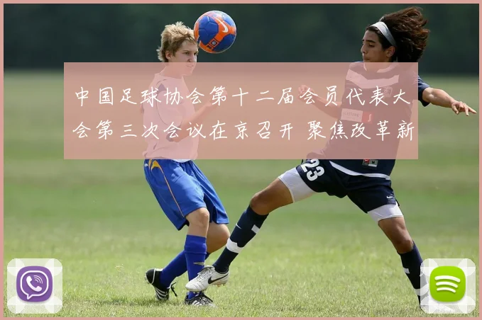 中国足球协会第十二届会员代表大会第三次会议在京召开 聚焦改革新征程